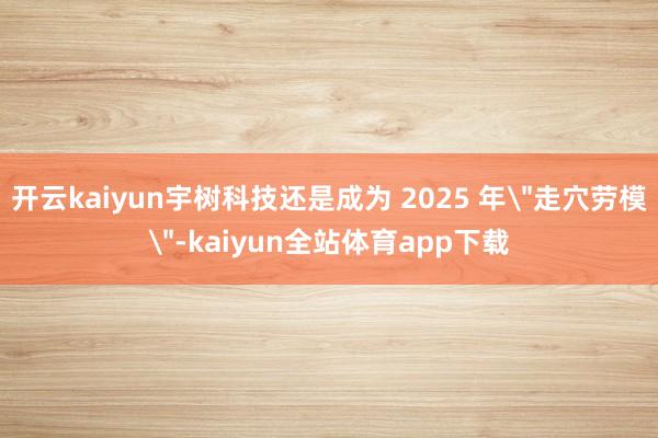 开云kaiyun宇树科技还是成为 2025 年