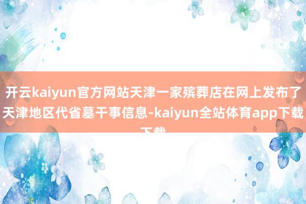 开云kaiyun官方网站天津一家殡葬店在网上发布了天津地区代省墓干事信息-kaiyun全站体育app下载
