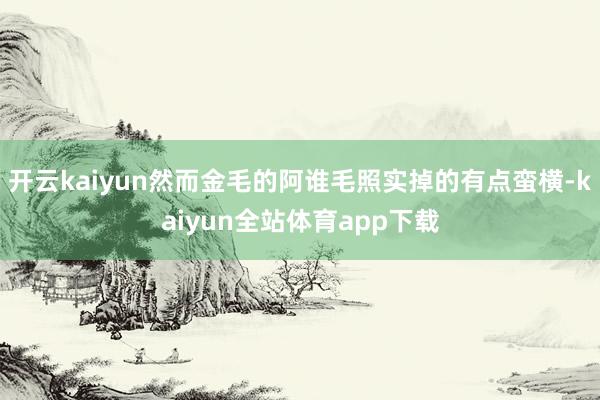 开云kaiyun然而金毛的阿谁毛照实掉的有点蛮横-kaiyun全站体育app下载