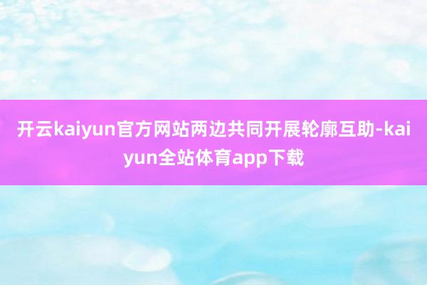 开云kaiyun官方网站两边共同开展轮廓互助-kaiyun全站体育app下载