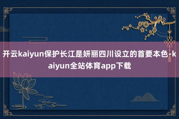 开云kaiyun保护长江是妍丽四川设立的首要本色-kaiyun全站体育app下载