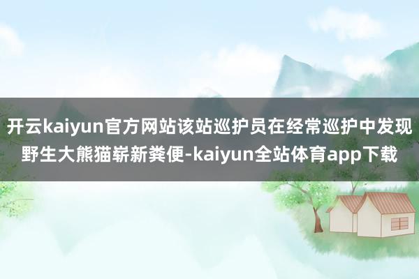 开云kaiyun官方网站该站巡护员在经常巡护中发现野生大熊猫崭新粪便-kaiyun全站体育app下载