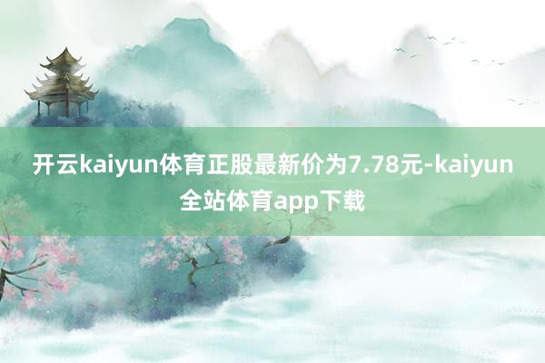 开云kaiyun体育正股最新价为7.78元-kaiyun全站体育app下载