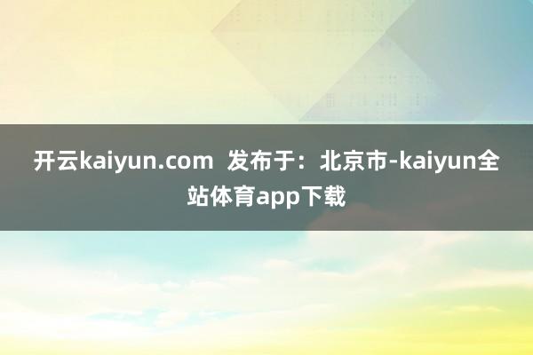 开云kaiyun.com 发布于:北京市-kaiyun全站体育app下载