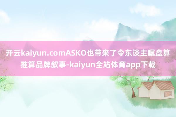 开云kaiyun.comASKO也带来了令东谈主瞩盘算推算品牌叙事-kaiyun全站体育app下载
