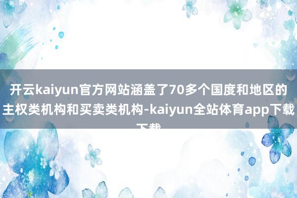 开云kaiyun官方网站涵盖了70多个国度和地区的主权类机构和买卖类机构-kaiyun全站体育app下载