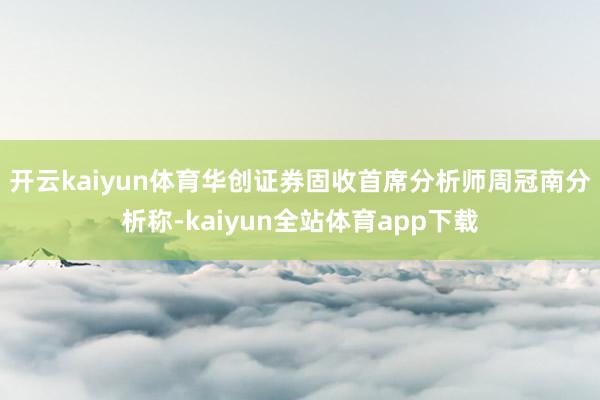 开云kaiyun体育　　华创证券固收首席分析师周冠南分析称-kaiyun全站体育app下载
