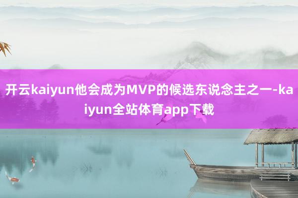 开云kaiyun他会成为MVP的候选东说念主之一-kaiyun全站体育app下载