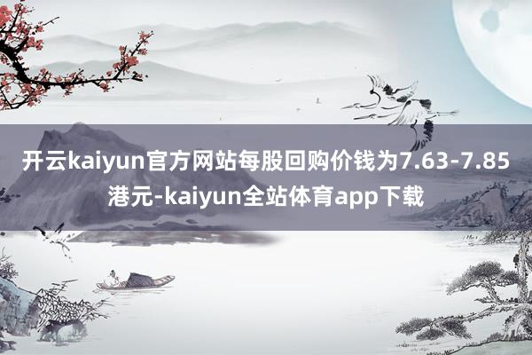 开云kaiyun官方网站每股回购价钱为7.63-7.85港元-kaiyun全站体育app下载