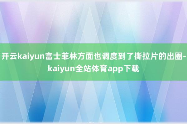 开云kaiyun富士菲林方面也调度到了撕拉片的出圈-kaiyun全站体育app下载