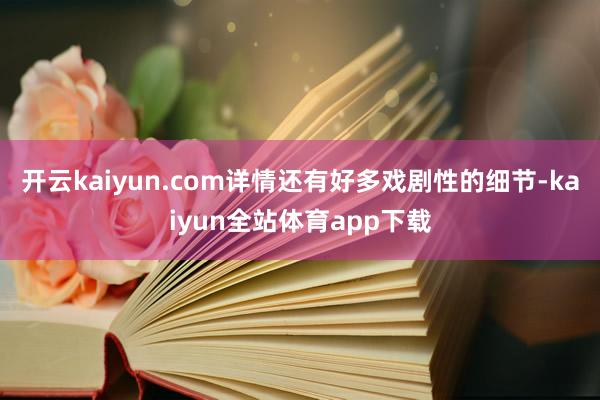 开云kaiyun.com详情还有好多戏剧性的细节-kaiyun全站体育app下载
