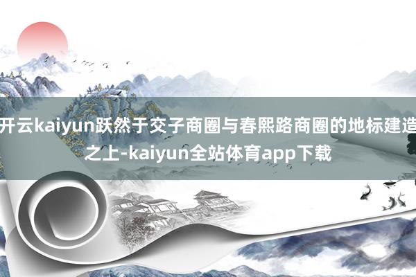 开云kaiyun跃然于交子商圈与春熙路商圈的地标建造之上-kaiyun全站体育app下载