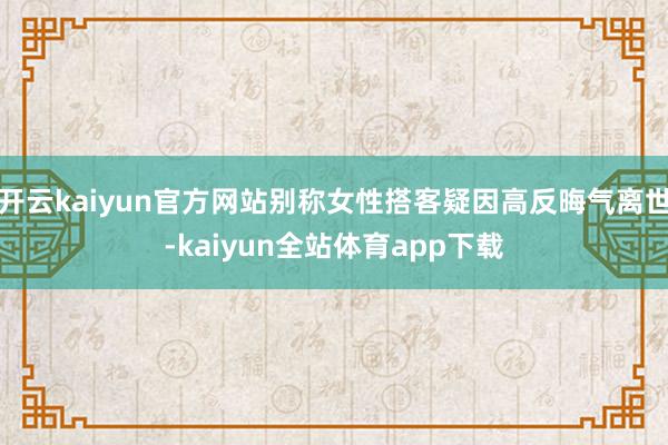 开云kaiyun官方网站别称女性搭客疑因高反晦气离世-kaiyun全站体育app下载