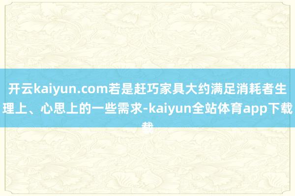 开云kaiyun.com若是赶巧家具大约满足消耗者生理上、心思上的一些需求-kaiyun全站体育app下载