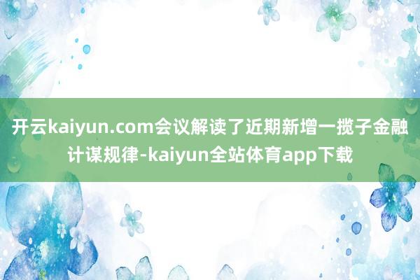 开云kaiyun.com会议解读了近期新增一揽子金融计谋规律-kaiyun全站体育app下载
