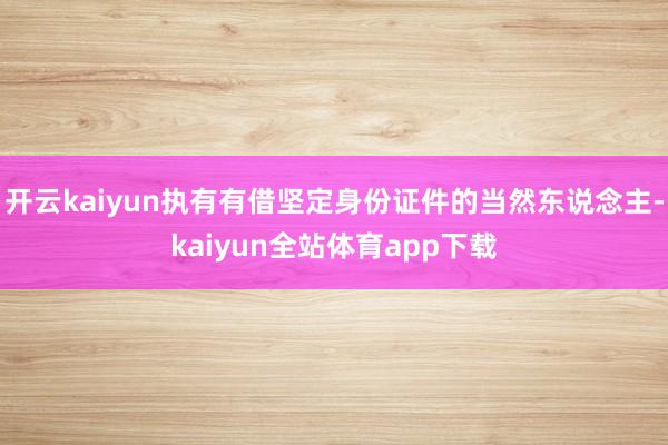 开云kaiyun执有有借坚定身份证件的当然东说念主-kaiyun全站体育app下载