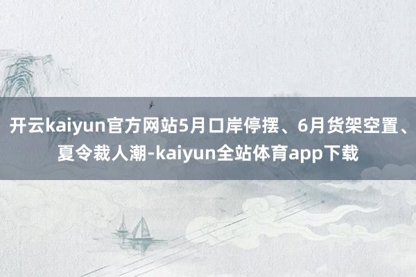 开云kaiyun官方网站5月口岸停摆、6月货架空置、夏令裁人潮-kaiyun全站体育app下载
