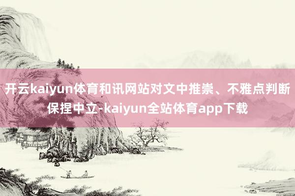 开云kaiyun体育和讯网站对文中推崇、不雅点判断保捏中立-kaiyun全站体育app下载