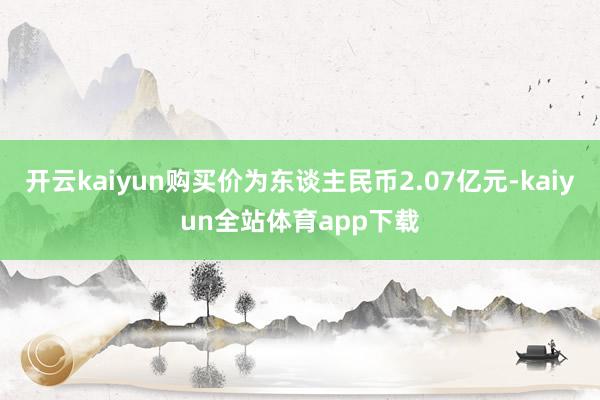 开云kaiyun购买价为东谈主民币2.07亿元-kaiyun全站体育app下载