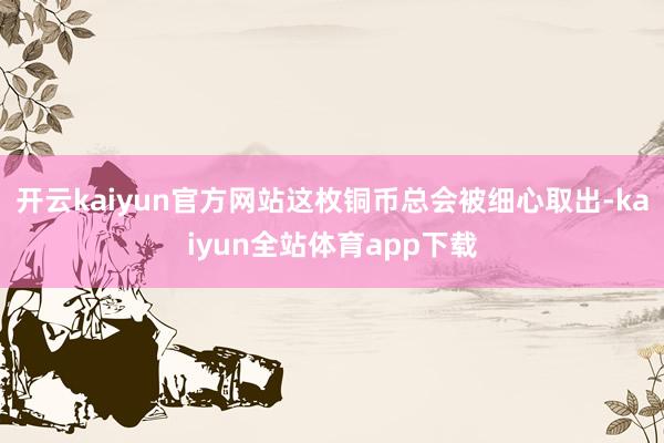 开云kaiyun官方网站这枚铜币总会被细心取出-kaiyun全站体育app下载