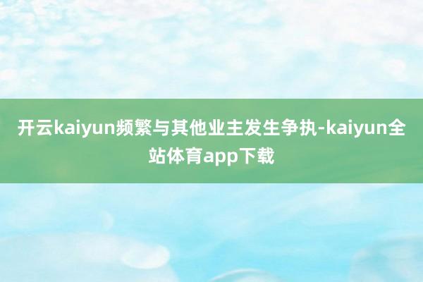 开云kaiyun频繁与其他业主发生争执-kaiyun全站体育app下载