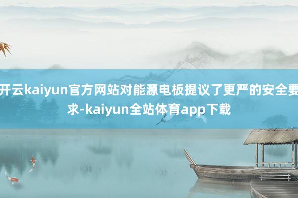 开云kaiyun官方网站对能源电板提议了更严的安全要求-kaiyun全站体育app下载