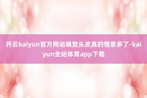 开云kaiyun官方网站嗅觉头皮真的惬意多了-kaiyun全站体育app下载