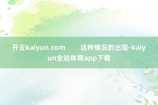 开云kaiyun.com        这种情况的出现-kaiyun全站体育app下载