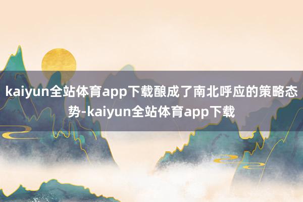 kaiyun全站体育app下载酿成了南北呼应的策略态势-kaiyun全站体育app下载