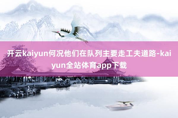 开云kaiyun何况他们在队列主要走工夫道路-kaiyun全站体育app下载