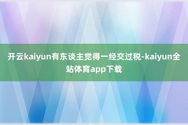 开云kaiyun有东谈主觉得一经交过税-kaiyun全站体育app下载