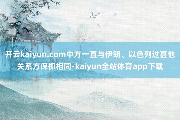 开云kaiyun.com中方一直与伊朗、以色列过甚他关系方保抓相同-kaiyun全站体育app下载