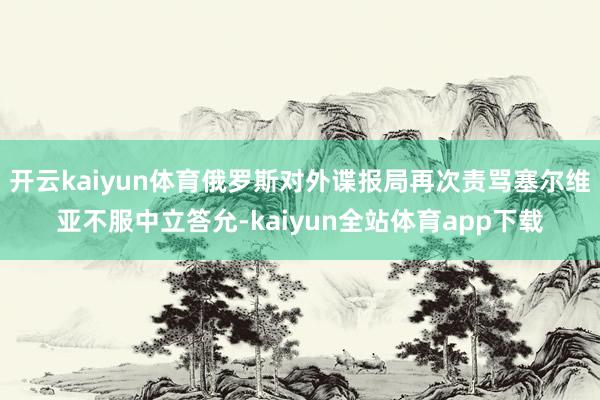 开云kaiyun体育俄罗斯对外谍报局再次责骂塞尔维亚不服中立答允-kaiyun全站体育app下载