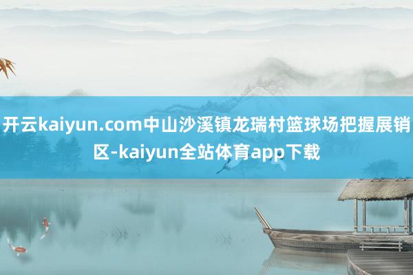 开云kaiyun.com中山沙溪镇龙瑞村篮球场把握展销区-kaiyun全站体育app下载