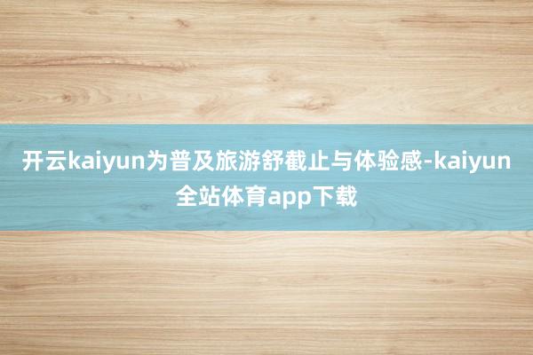 开云kaiyun为普及旅游舒截止与体验感-kaiyun全站体育app下载