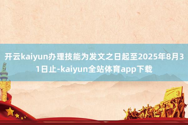 开云kaiyun办理技能为发文之日起至2025年8月31日止-kaiyun全站体育app下载