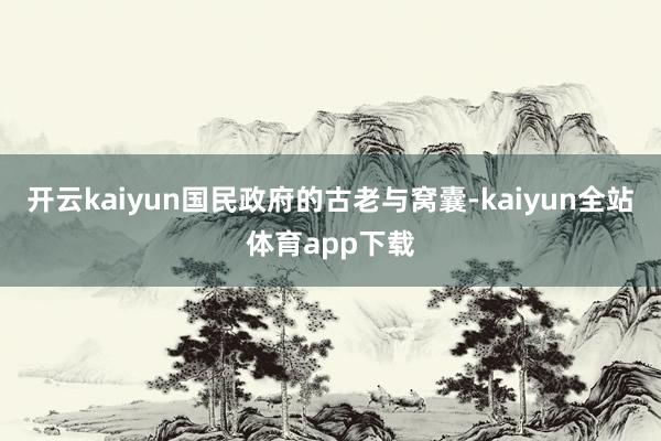 开云kaiyun国民政府的古老与窝囊-kaiyun全站体育app下载