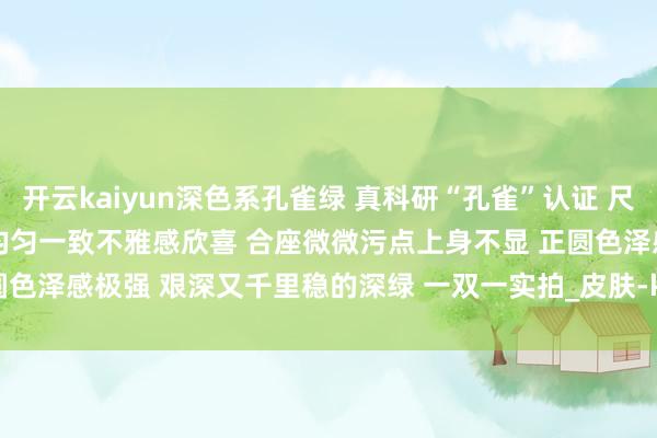 开云kaiyun深色系孔雀绿 真科研“孔雀”认证 尺寸：8.4-11.0mm 色泽均匀一致不雅感欣喜 合座微微污点上身不显 正圆色泽感极强 艰深又千里稳的深绿 一双一实拍_皮肤-kaiyun全站体育app下载