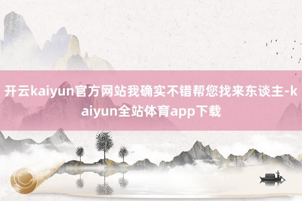 开云kaiyun官方网站我确实不错帮您找来东谈主-kaiyun全站体育app下载