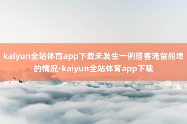 kaiyun全站体育app下载未发生一例搭客淹留船埠的情况-kaiyun全站体育app下载