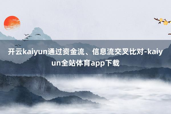 开云kaiyun通过资金流、信息流交叉比对-kaiyun全站体育app下载