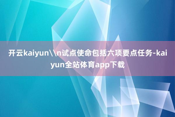 开云kaiyun\n试点使命包括六项要点任务-kaiyun全站体育app下载