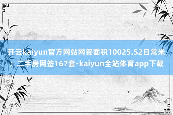开云kaiyun官方网站网签面积10025.52日常米；二手房网签167套-kaiyun全站体育app下载
