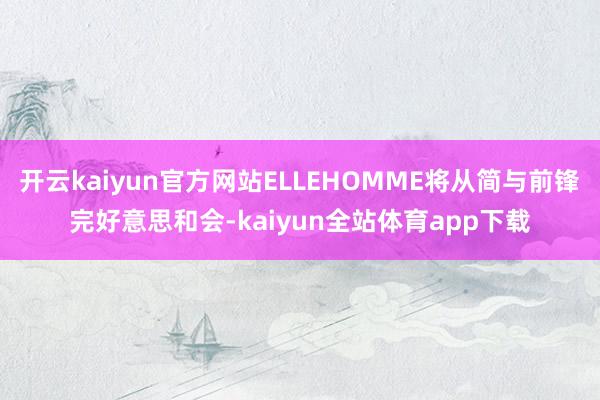 开云kaiyun官方网站ELLEHOMME将从简与前锋完好意思和会-kaiyun全站体育app下载