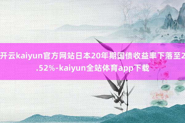 开云kaiyun官方网站日本20年期国债收益率下落至2.52%-kaiyun全站体育app下载