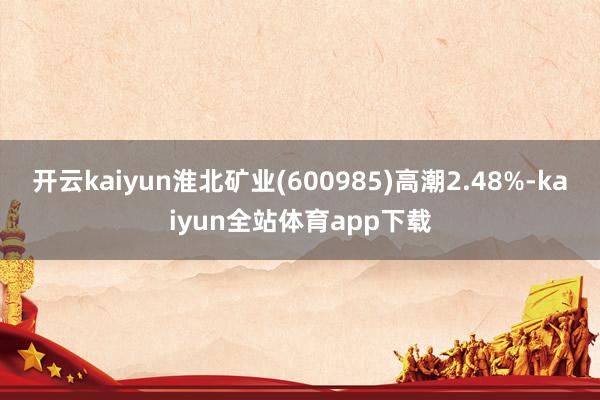开云kaiyun淮北矿业(600985)高潮2.48%-kaiyun全站体育app下载