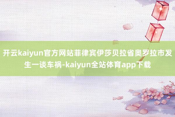 开云kaiyun官方网站菲律宾伊莎贝拉省奥罗拉市发生一谈车祸-kaiyun全站体育app下载