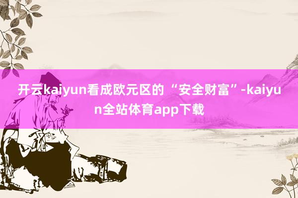 开云kaiyun看成欧元区的 “安全财富”-kaiyun全站体育app下载