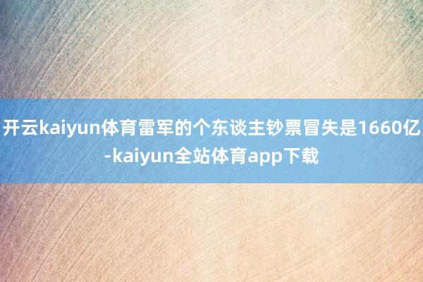 开云kaiyun体育雷军的个东谈主钞票冒失是1660亿-kaiyun全站体育app下载