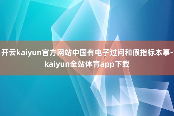 开云kaiyun官方网站中国有电子过问和假指标本事-kaiyun全站体育app下载